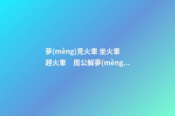 夢(mèng)見火車 坐火車 趕火車　周公解夢(mèng)之夢(mèng)到火車 坐火車 趕火車